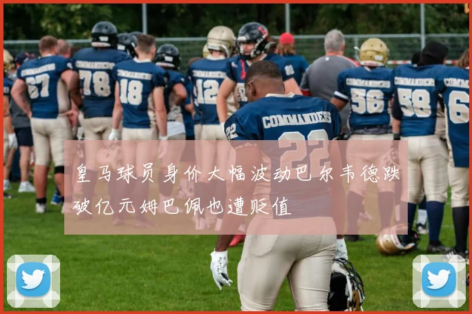 皇马球员身价大幅波动巴尔韦德跌破亿元姆巴佩也遭贬值