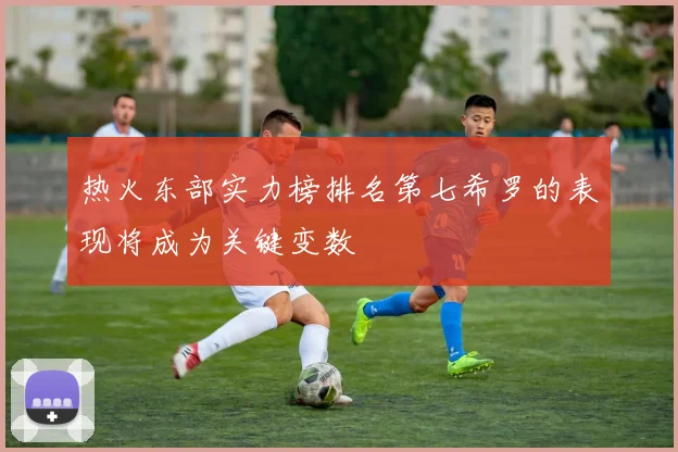 热火东部实力榜排名第七希罗的表现将成为关键变数