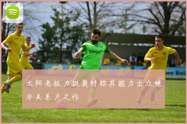 太阳老板力挺奥特称其能力出众绝非关系户之作