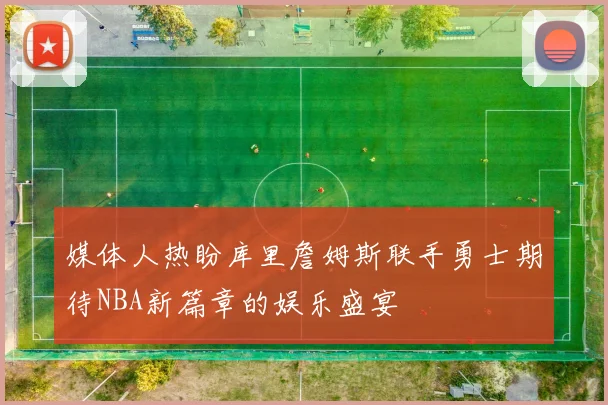 媒体人热盼库里詹姆斯联手勇士期待NBA新篇章的娱乐盛宴