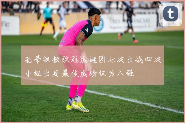 孔蒂执教欧冠成谜团七次出战四次小组出局最佳成绩仅为八强
