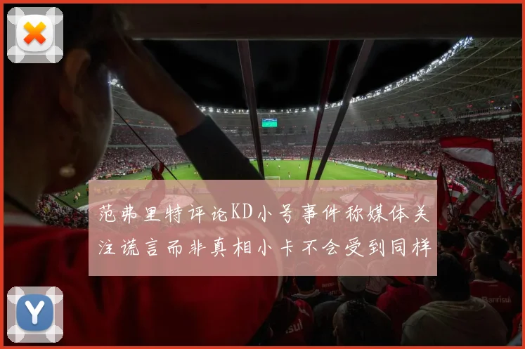 范弗里特评论KD小号事件称媒体关注谎言而非真相小卡不会受到同样打扰