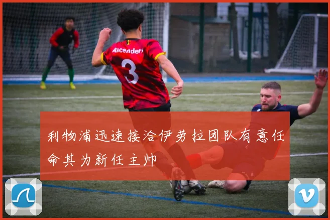 利物浦迅速接洽伊劳拉团队有意任命其为新任主帅
