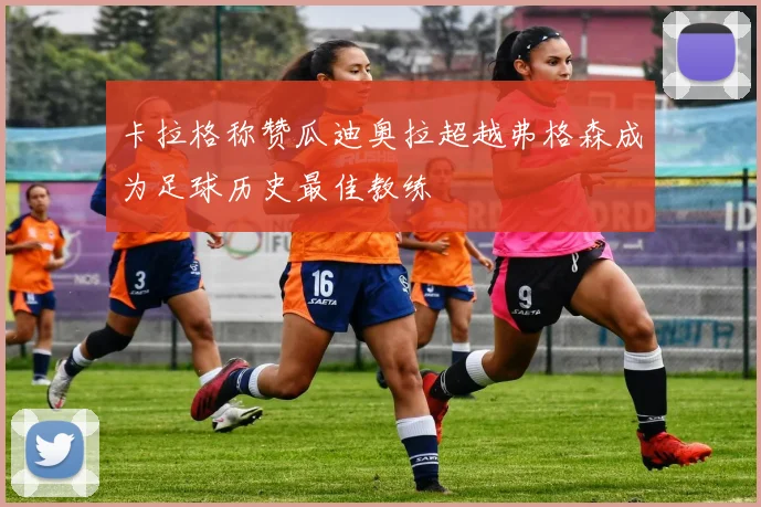 卡拉格称赞瓜迪奥拉超越弗格森成为足球历史最佳教练