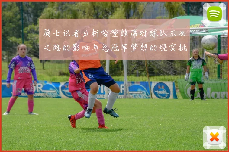 骑士记者分析哈登缺席对球队东决之路的影响与总冠军梦想的现实挑战