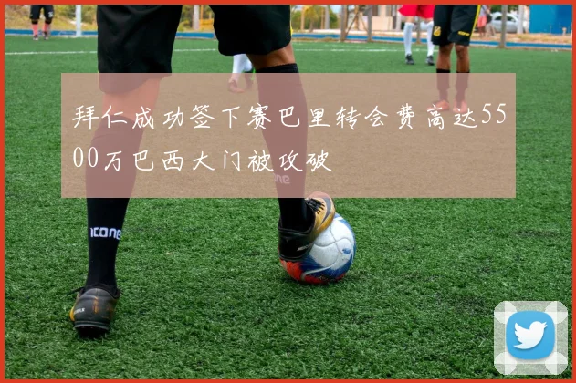 拜仁成功签下赛巴里转会费高达5500万巴西大门被攻破