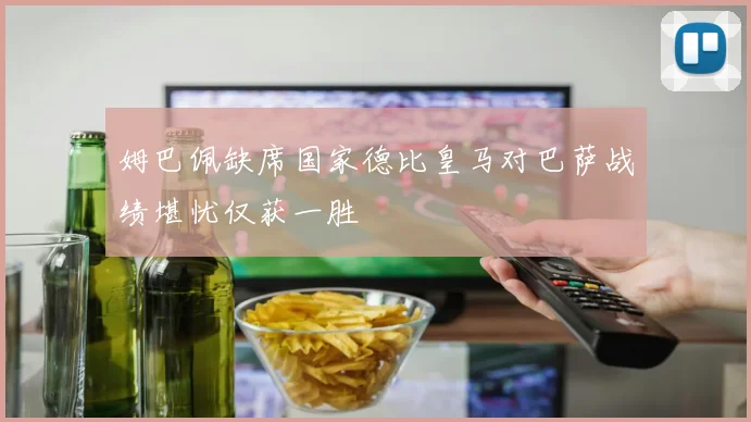 姆巴佩缺席国家德比皇马对巴萨战绩堪忧仅获一胜