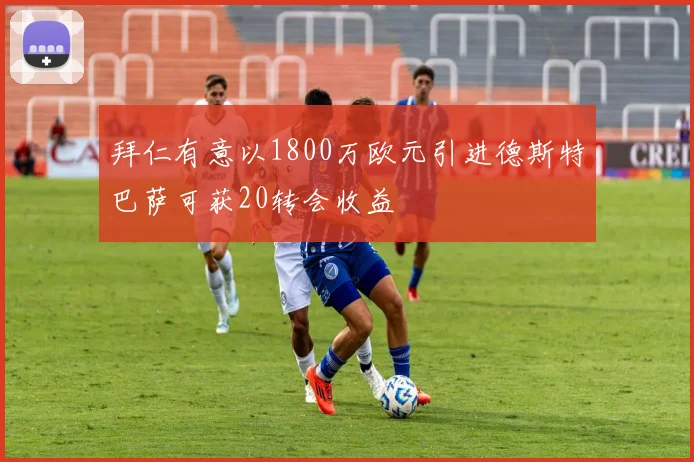 拜仁有意以1800万欧元引进德斯特巴萨可获20转会收益