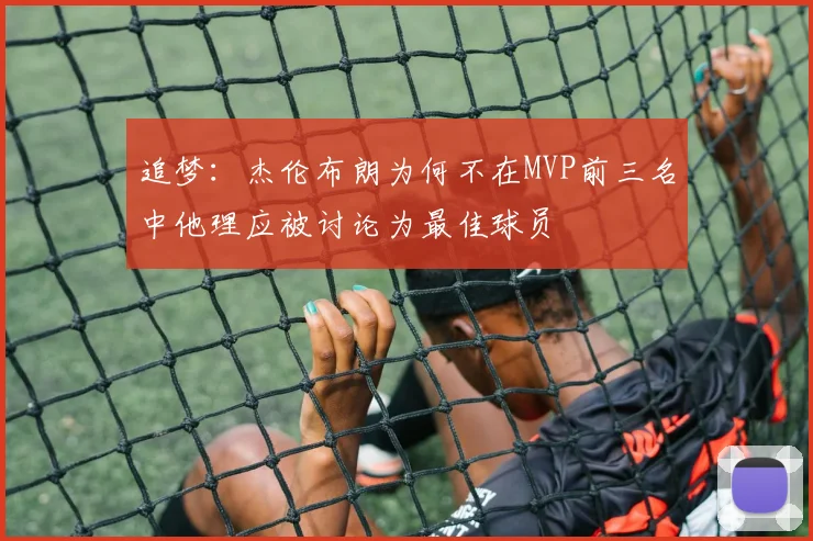 追梦：杰伦布朗为何不在MVP前三名中他理应被讨论为最佳球员
