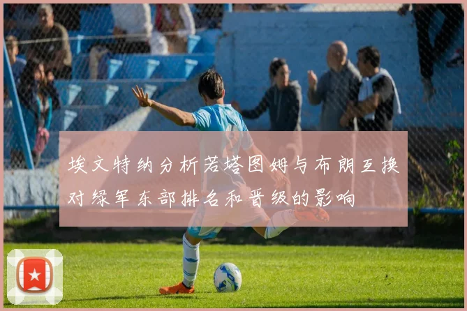 埃文特纳分析若塔图姆与布朗互换对绿军东部排名和晋级的影响
