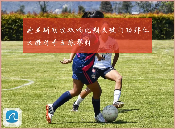 迪亚斯助攻双响比朔夫破门助拜仁大胜对手五球零封