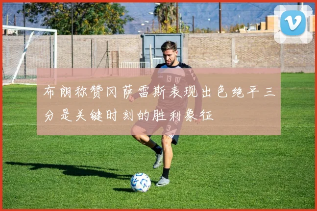 布朗称赞冈萨雷斯表现出色绝平三分是关键时刻的胜利象征