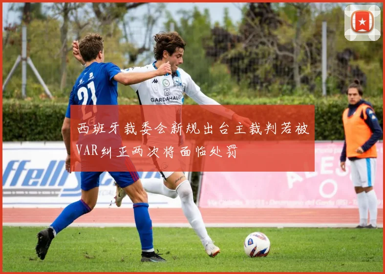 西班牙裁委会新规出台主裁判若被VAR纠正两次将面临处罚