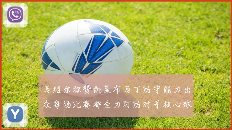 马绍尔称赞凯莱布马丁防守能力出众每场比赛都全力盯防对手核心球员
