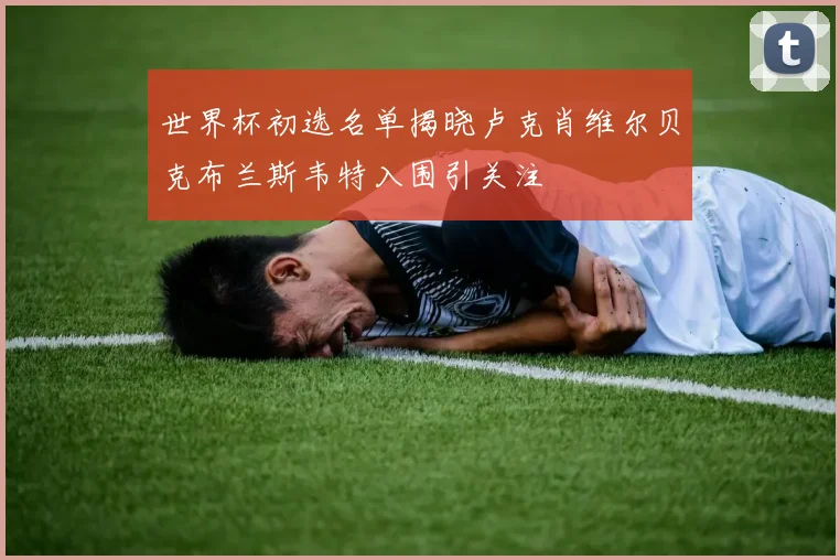 世界杯初选名单揭晓卢克肖维尔贝克布兰斯韦特入围引关注