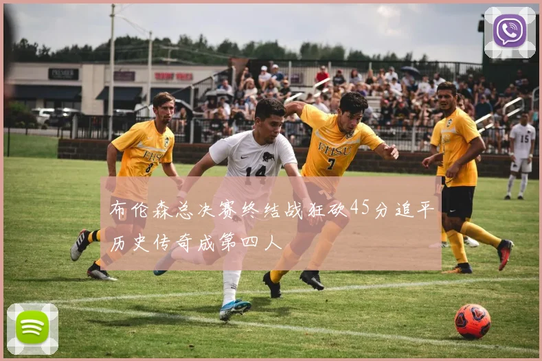 布伦森总决赛终结战狂砍45分追平历史传奇成第四人