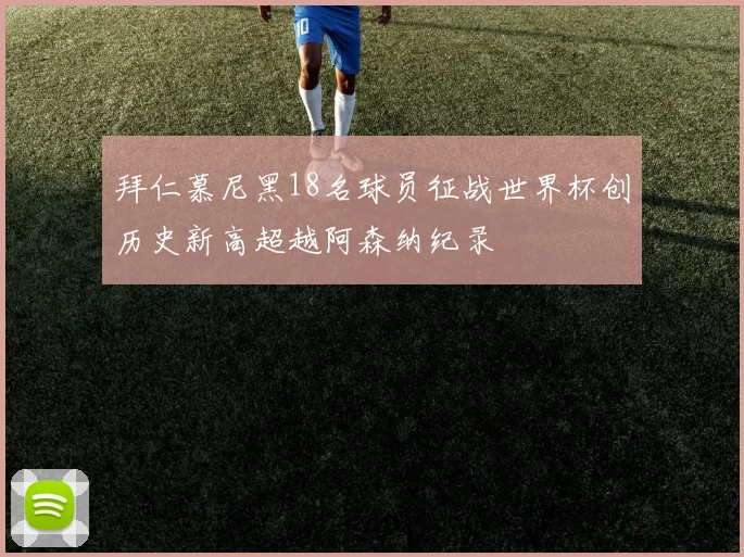 拜仁慕尼黑18名球员征战世界杯创历史新高超越阿森纳纪录