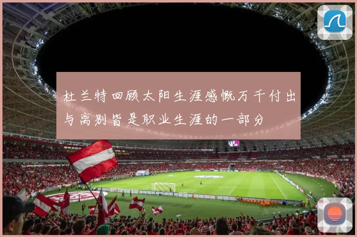杜兰特回顾太阳生涯感慨万千付出与离别皆是职业生涯的一部分