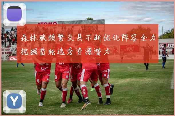 森林狼频繁交易不断优化阵容全力挖掘首轮选秀资源潜力
