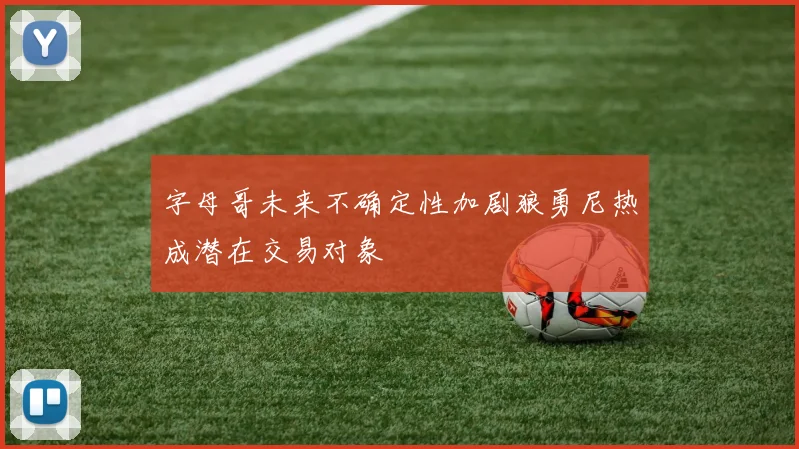 字母哥未来不确定性加剧狼勇尼热成潜在交易对象
