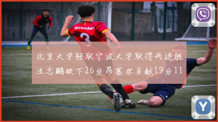 北京大学轻取宁波大学取得两连胜汪志鹏砍下26分昂塞尔贡献19分11篮板5助攻