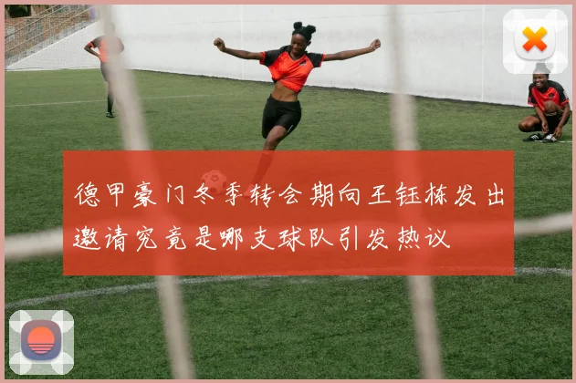 德甲豪门冬季转会期向王钰栋发出邀请究竟是哪支球队引发热议