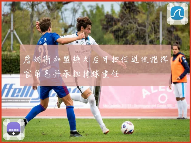 詹姆斯加盟热火后可担任进攻指挥官角色并承担持球重任
