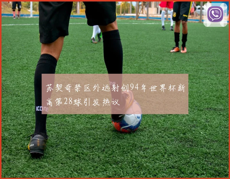 苏契奇禁区外远射创94年世界杯新高第28球引发热议