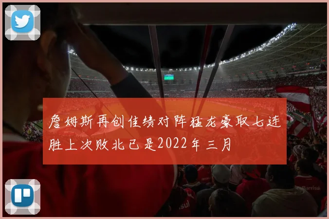 詹姆斯再创佳绩对阵猛龙豪取七连胜上次败北已是2022年三月