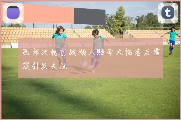 西部次轮首战湖人赔率大幅落后雷霆引发关注