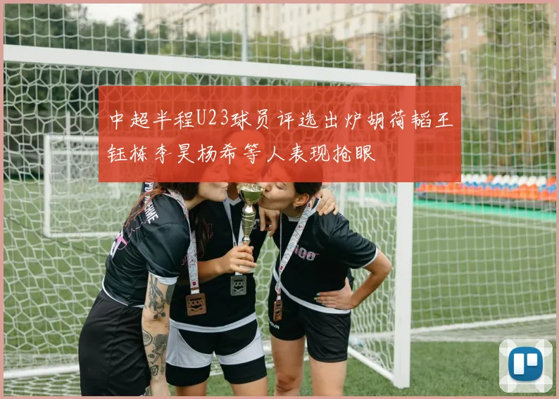 中超半程U23球员评选出炉胡荷韬王钰栋李昊杨希等人表现抢眼
