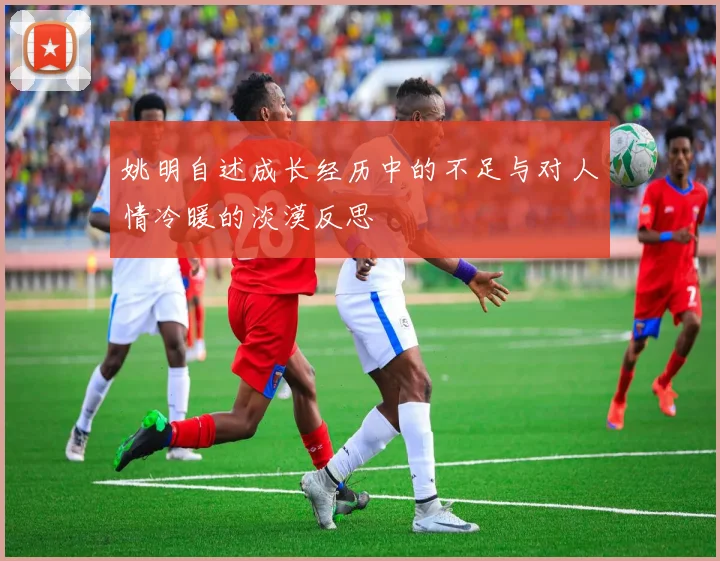 姚明自述成长经历中的不足与对人情冷暖的淡漠反思