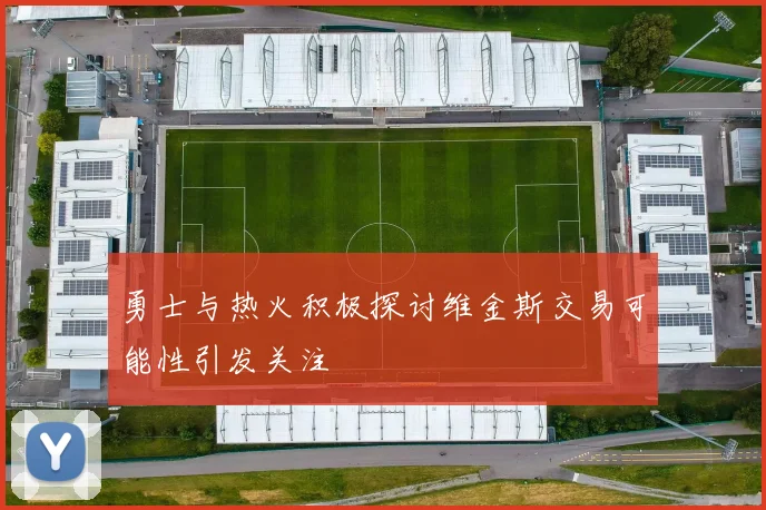 勇士与热火积极探讨维金斯交易可能性引发关注