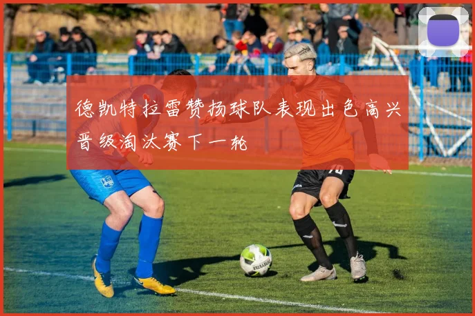 德凯特拉雷赞扬球队表现出色高兴晋级淘汰赛下一轮