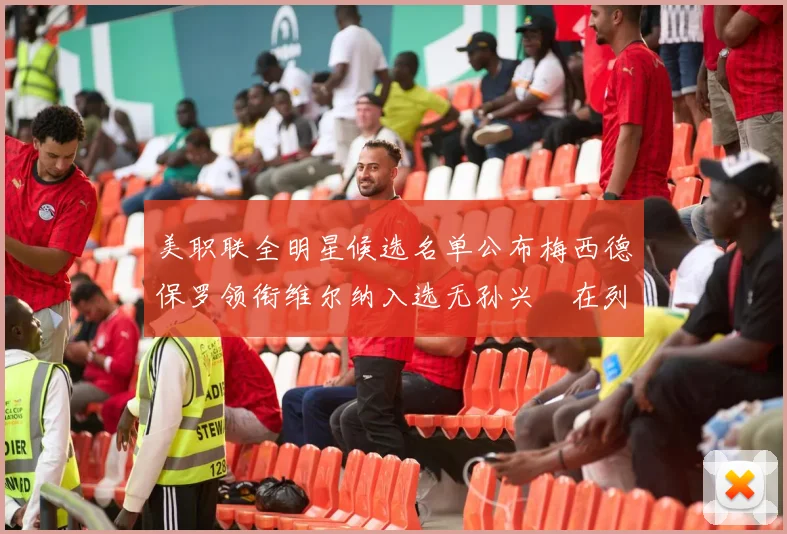美职联全明星候选名单公布梅西德保罗领衔维尔纳入选无孙兴慜在列